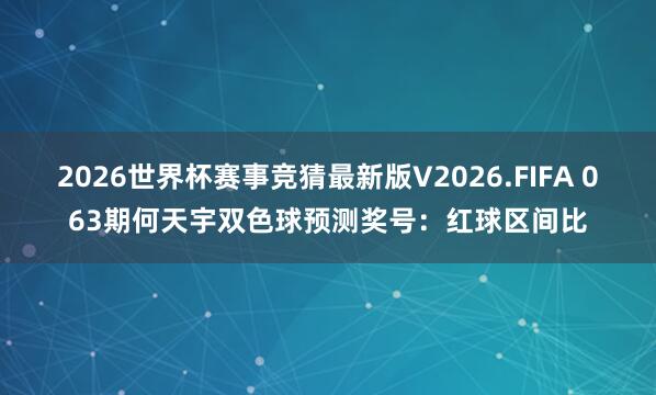 2026世界杯赛事竞猜最新版V2026.FIFA 063期何天宇双色球预测奖号:红球区间比