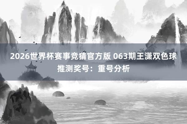 2026世界杯赛事竞猜官方版 063期王潇双色球推测奖号：重号分析