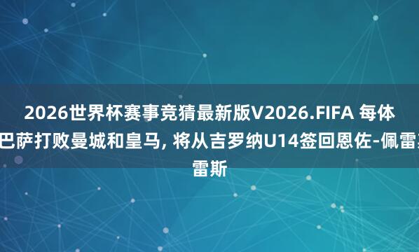 2026世界杯赛事竞猜最新版V2026.FIFA 每体: 巴萨打败曼城和皇马， 将从吉罗纳U14签回恩佐-佩雷斯