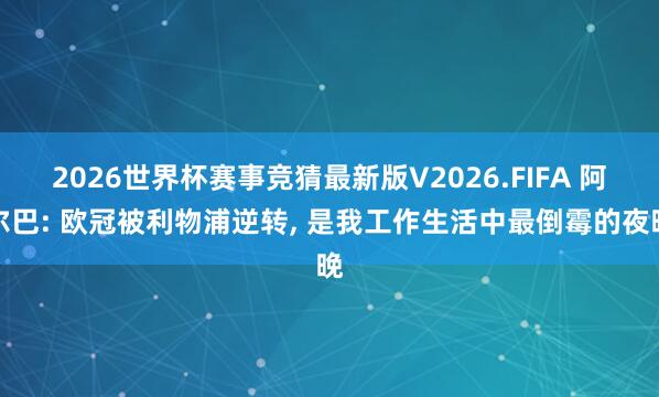 2026世界杯赛事竞猜最新版V2026.FIFA 阿尔巴: 欧冠被利物浦逆转, 是我工作生活中最倒霉的夜晚