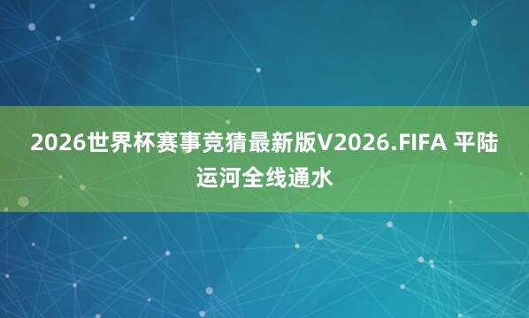 2026世界杯赛事竞猜最新版V2026.FIFA 平陆运河全线通水