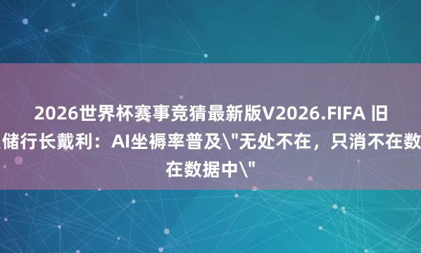 2026世界杯赛事竞猜最新版V2026.FIFA 旧金山联储行长戴利:AI坐褥率普及
