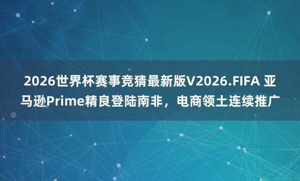 2026世界杯赛事竞猜最新版V2026.FIFA 亚马逊Prime精良登陆南非,电商领土连续推广