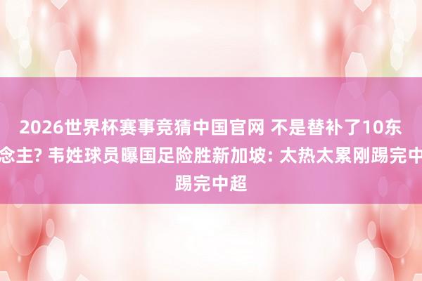 2026世界杯赛事竞猜中国官网 不是替补了10东说念主? 韦姓球员曝国足险胜新加坡: 太热太累刚踢完中超
