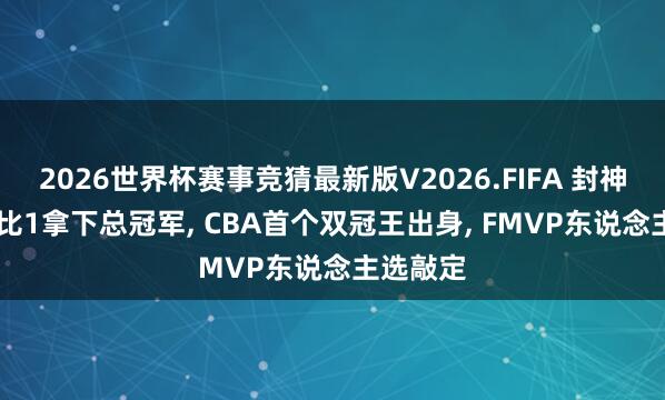 2026世界杯赛事竞猜最新版V2026.FIFA 封神之夜! 4比1拿下总冠军, CBA首个双冠王出身, FMVP东说念主选敲定