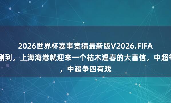 2026世界杯赛事竞猜最新版V2026.FIFA 间歇期刚到,上海海港就迎来一个枯木逢春的大喜信,中超争四有戏