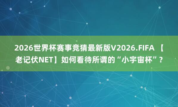 2026世界杯赛事竞猜最新版V2026.FIFA 【老记伏NET】如何看待所谓的“小宇宙杯”?
