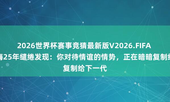 2026世界杯赛事竞猜最新版V2026.FIFA 耶鲁教诲25年缱绻发现:你对待情谊的情势,正在暗暗复制给下一代