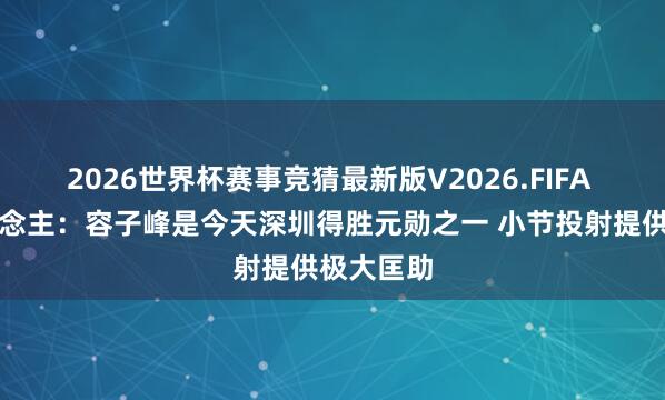 2026世界杯赛事竞猜最新版V2026.FIFA 媒体东说念主：容子峰是今天深圳得胜元勋之一 小节投射提供极大匡助