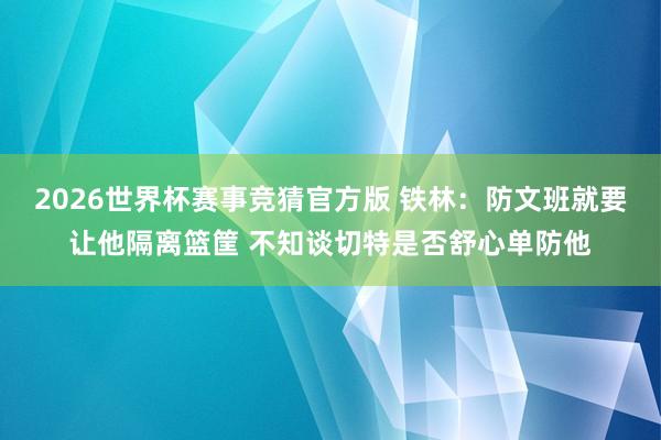 2026世界杯赛事竞猜官方版 铁林:防文班就要让他隔离篮筐 不知谈切特是否舒心单防他