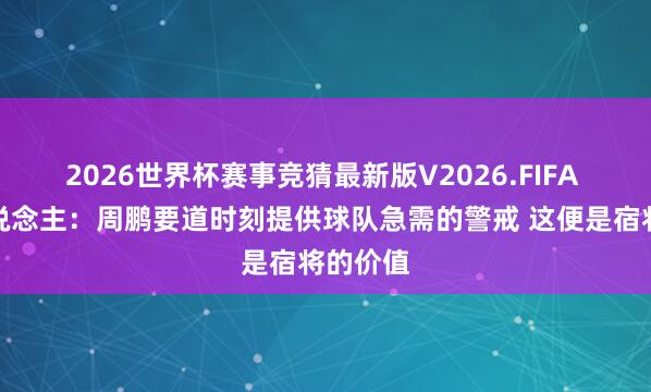 2026世界杯赛事竞猜最新版V2026.FIFA 媒体东说念主：周鹏要道时刻提供球队急需的警戒 这便是宿将的价值