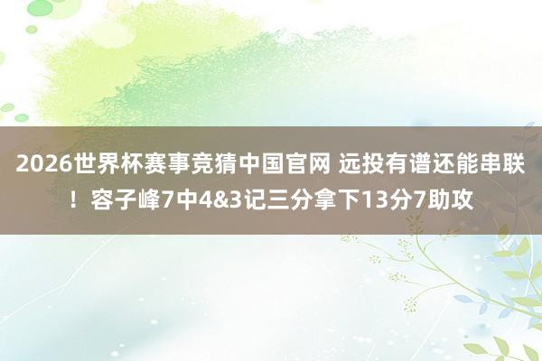 2026世界杯赛事竞猜中国官网 远投有谱还能串联！容子峰7中4&3记三分拿下13分7助攻