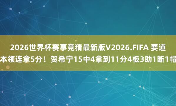 2026世界杯赛事竞猜最新版V2026.FIFA 要道本领连拿5分！贺希宁15中4拿到11分4板3助1断1帽