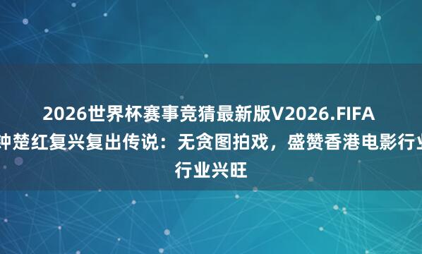 2026世界杯赛事竞猜最新版V2026.FIFA 66岁钟楚红复兴复出传说：无贪图拍戏，盛赞香港电影行业兴旺