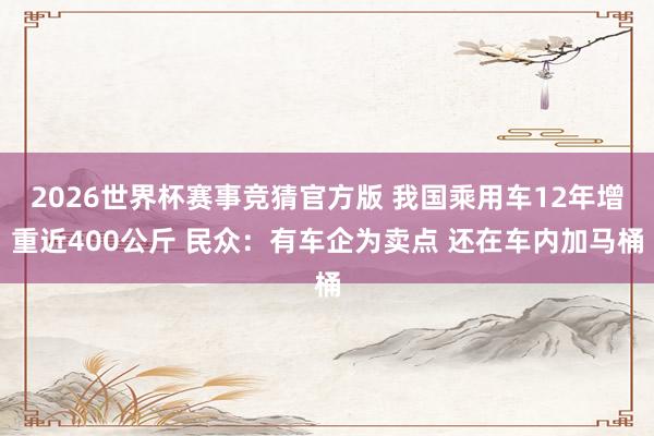 2026世界杯赛事竞猜官方版 我国乘用车12年增重近400公斤 民众:有车企为卖点 还在车内加马桶