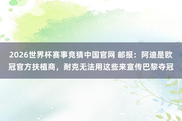 2026世界杯赛事竞猜中国官网 邮报：阿迪是欧冠官方扶植商，耐克无法用这些来宣传巴黎夺冠