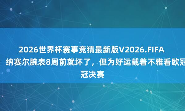 2026世界杯赛事竞猜最新版V2026.FIFA 邮报:纳赛尔腕表8周前就坏了,但为好运戴着不雅看欧冠决赛