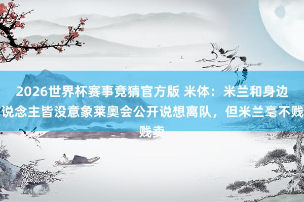 2026世界杯赛事竞猜官方版 米体：米兰和身边东说念主皆没意象莱奥会公开说想离队，但米兰毫不贱卖