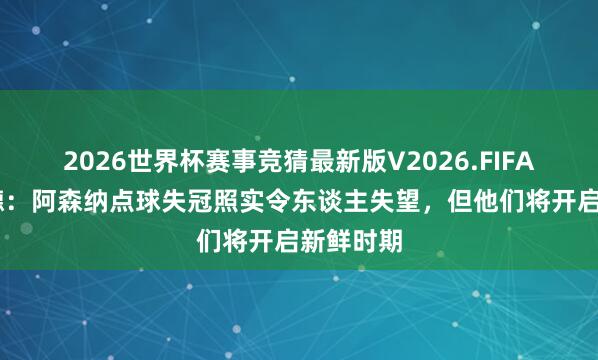 2026世界杯赛事竞猜最新版V2026.FIFA 费迪南德：阿森纳点球失冠照实令东谈主失望，但他们将开启新鲜时期