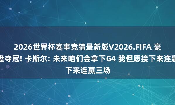 2026世界杯赛事竞猜最新版V2026.FIFA 豪言翻盘夺冠! 卡斯尔: 未来咱们会拿下G4 我但愿接下来连赢三场