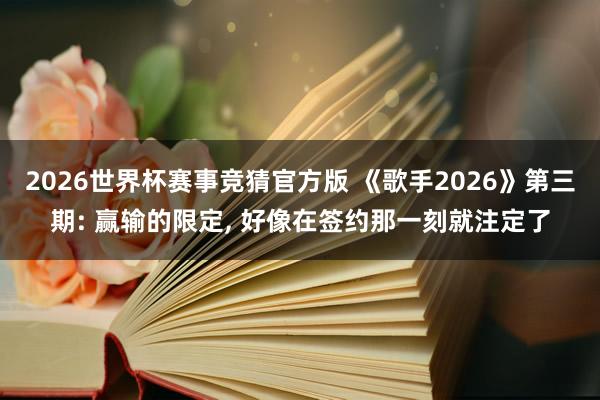 2026世界杯赛事竞猜官方版 《歌手2026》第三期: 赢输的限定， 好像在签约那一刻就注定了