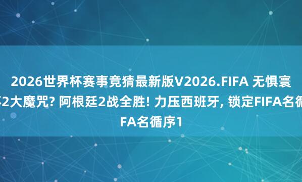 2026世界杯赛事竞猜最新版V2026.FIFA 无惧寰球杯2大魔咒? 阿根廷2战全胜! 力压西班牙， 锁定FIFA名循序1