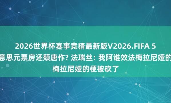 2026世界杯赛事竞猜最新版V2026.FIFA 5500万好意思元票房还颓唐作? 法瑞丝: 我阿谁效法梅拉尼娅的梗被砍了