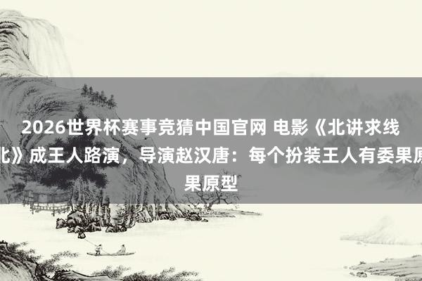 2026世界杯赛事竞猜中国官网 电影《北讲求线以北》成王人路演,导演赵汉唐:每个扮装王人有委果原型