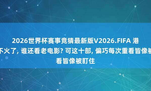 2026世界杯赛事竞猜最新版V2026.FIFA 港片早不火了, 谁还看老电影? 可这十部, 偏巧每次重看皆像被盯住