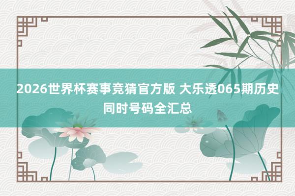 2026世界杯赛事竞猜官方版 大乐透065期历史同时号码全汇总