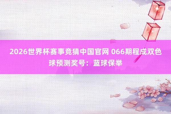 2026世界杯赛事竞猜中国官网 066期程成双色球预测奖号:蓝球保举
