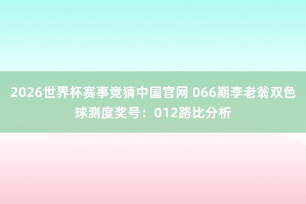 2026世界杯赛事竞猜中国官网 066期李老翁双色球测度奖号:012路比分析