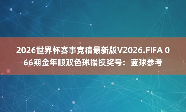 2026世界杯赛事竞猜最新版V2026.FIFA 066期金年顺双色球揣摸奖号:蓝球参考