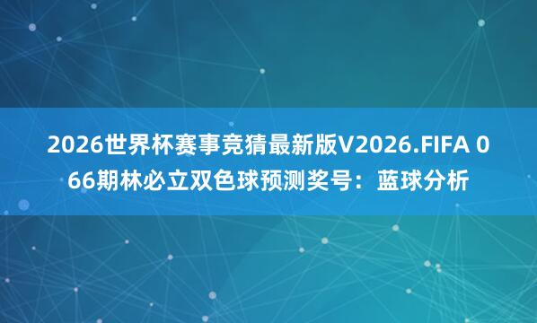 2026世界杯赛事竞猜最新版V2026.FIFA 066期林必立双色球预测奖号：蓝球分析