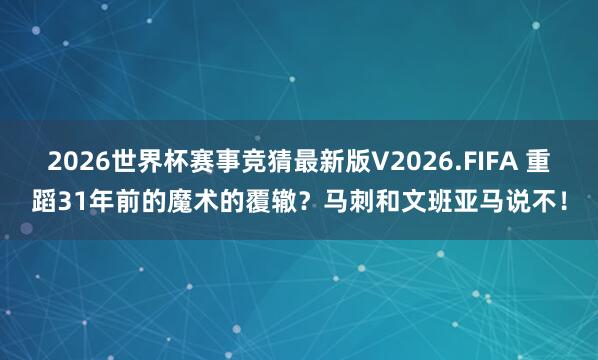 2026世界杯赛事竞猜最新版V2026.FIFA 重蹈31年前的魔术的覆辙？马刺和文班亚马说不！