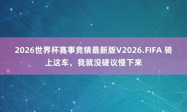 2026世界杯赛事竞猜最新版V2026.FIFA 骑上这车，我就没磋议慢下来