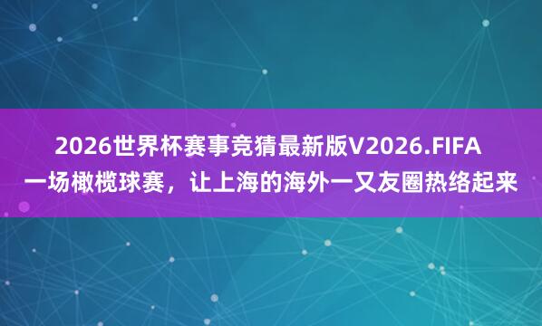 2026世界杯赛事竞猜最新版V2026.FIFA 一场橄榄球赛,让上海的海外一又友圈热络起来