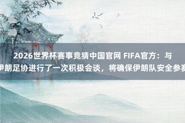 2026世界杯赛事竞猜中国官网 FIFA官方:与伊朗足协进行了一次积极会谈,将确保伊朗队安全参赛