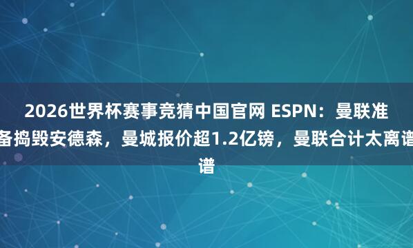 2026世界杯赛事竞猜中国官网 ESPN:曼联准备捣毁安德森,曼城报价超1.2亿镑,曼联合计太离谱