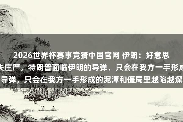 2026世界杯赛事竞猜中国官网 伊朗：好意思国要么采用条款要么丧失庄严，特朗普面临伊朗的导弹，只会在我方一手形成的泥潭和僵局里越陷越深