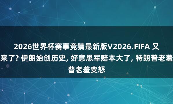 2026世界杯赛事竞猜最新版V2026.FIFA 又打起来了? 伊朗始创历史, 好意思军赔本大了, 特朗普老羞变怒