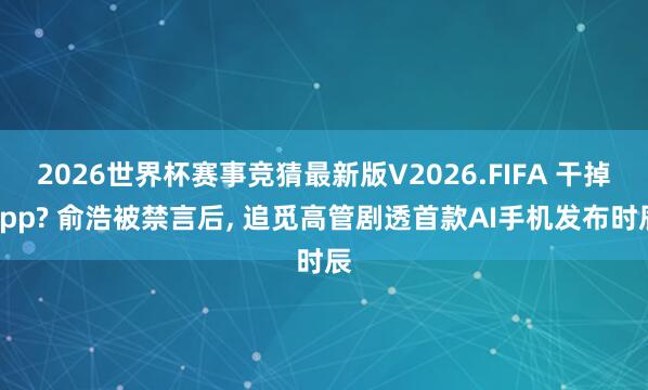 2026世界杯赛事竞猜最新版V2026.FIFA 干掉app? 俞浩被禁言后， 追觅高管剧透首款AI手机发布时辰
