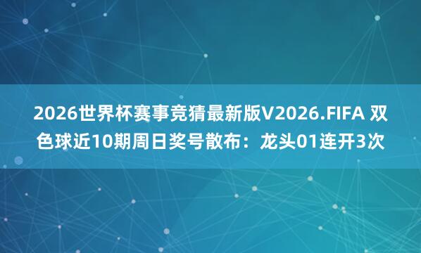 2026世界杯赛事竞猜最新版V2026.FIFA 双色球近10期周日奖号散布：龙头01连开3次