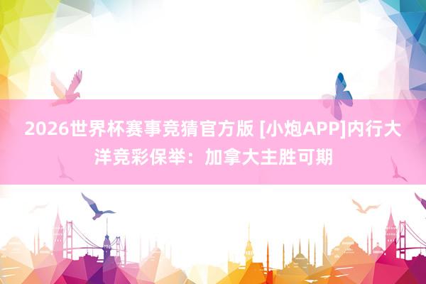 2026世界杯赛事竞猜官方版 [小炮APP]内行大洋竞彩保举：加拿大主胜可期