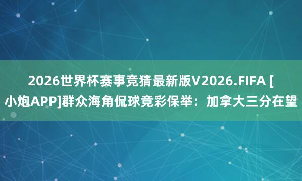 2026世界杯赛事竞猜最新版V2026.FIFA [小炮APP]群众海角侃球竞彩保举：加拿大三分在望