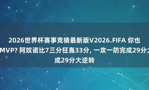 2026世界杯赛事竞猜最新版V2026.FIFA 你也要抢FMVP? 阿奴诺比7三分狂轰33分, 一攻一防完成29分大逆转