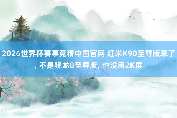 2026世界杯赛事竞猜中国官网 红米K90至尊版来了, 不是骁龙8至尊版, 也没用2K屏