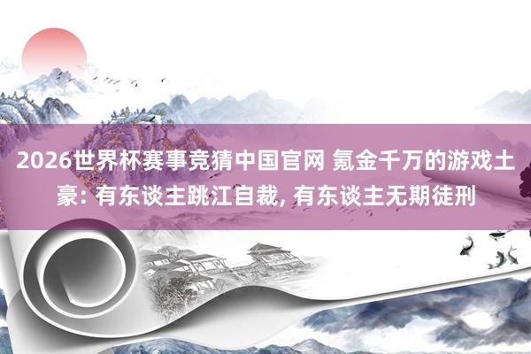2026世界杯赛事竞猜中国官网 氪金千万的游戏土豪: 有东谈主跳江自裁, 有东谈主无期徒刑