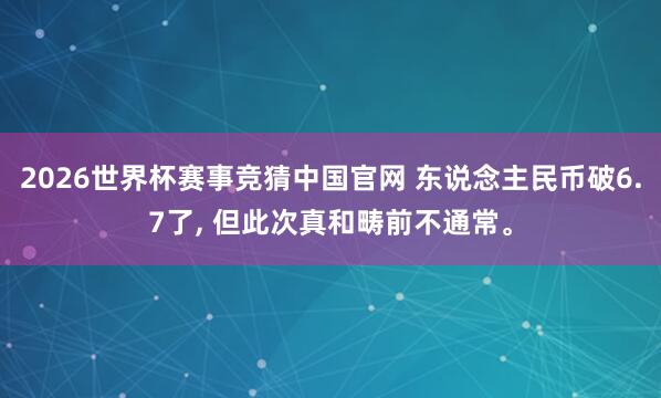 2026世界杯赛事竞猜中国官网 东说念主民币破6.7了， 但此次真和畴前不通常。
