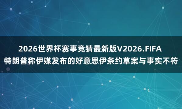 2026世界杯赛事竞猜最新版V2026.FIFA 特朗普称伊媒发布的好意思伊条约草案与事实不符